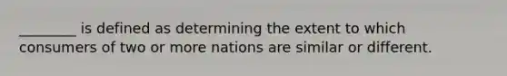 ________ is defined as determining the extent to which consumers of two or more nations are similar or different.