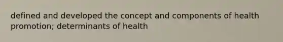 defined and developed the concept and components of health promotion; determinants of health