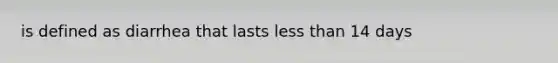 is defined as diarrhea that lasts less than 14 days