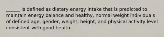 ______ Is defined as dietary energy intake that is predicted to maintain energy balance and healthy, normal weight individuals of defined age, gender, weight, height, and physical activity level consistent with good health.