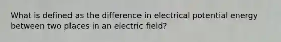 What is defined as the difference in electrical potential energy between two places in an electric field?