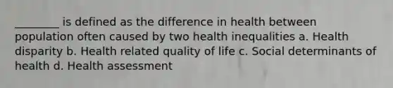 ________ is defined as the difference in health between population often caused by two health inequalities a. Health disparity b. Health related quality of life c. Social determinants of health d. Health assessment