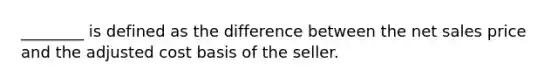 ________ is defined as the difference between the net sales price and the adjusted cost basis of the seller.