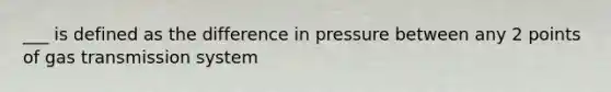 ___ is defined as the difference in pressure between any 2 points of gas transmission system