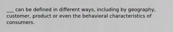 ___ can be defined in different ways, including by geography, customer, product or even the behavioral characteristics of consumers.