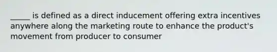 _____ is defined as a direct inducement offering extra incentives anywhere along the marketing route to enhance the product's movement from producer to consumer