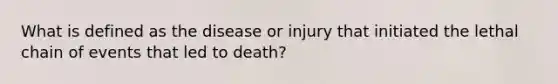 What is defined as the disease or injury that initiated the lethal chain of events that led to death?