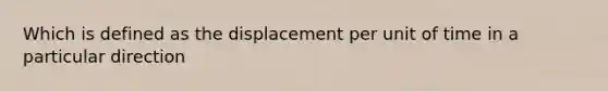 Which is defined as the displacement per unit of time in a particular direction