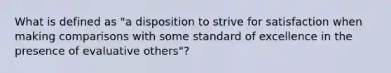 What is defined as "a disposition to strive for satisfaction when making comparisons with some standard of excellence in the presence of evaluative others"?