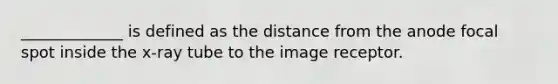 _____________ is defined as the distance from the anode focal spot inside the x-ray tube to the image receptor.