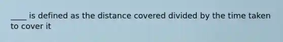 ____ is defined as the distance covered divided by the time taken to cover it