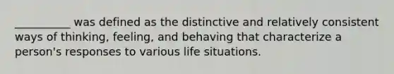 __________ was defined as the distinctive and relatively consistent ways of thinking, feeling, and behaving that characterize a person's responses to various life situations.