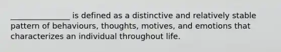 _______________ is defined as a distinctive and relatively stable pattern of behaviours, thoughts, motives, and emotions that characterizes an individual throughout life.