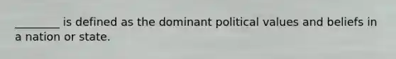 ________ is defined as the dominant political values and beliefs in a nation or state.