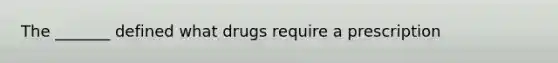 The _______ defined what drugs require a prescription