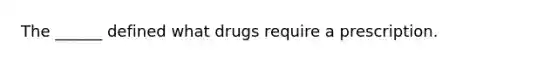 The ______ defined what drugs require a prescription.