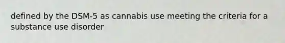 defined by the DSM-5 as cannabis use meeting the criteria for a substance use disorder