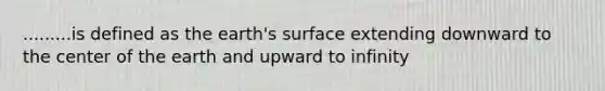 .........is defined as the earth's surface extending downward to the center of the earth and upward to infinity