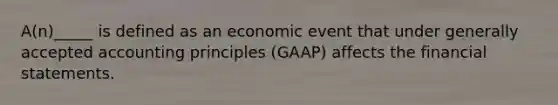 A(n)_____ is defined as an economic event that under generally accepted accounting principles (GAAP) affects the financial statements.