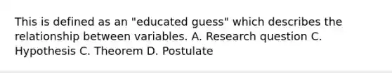 This is defined as an "educated guess" which describes the relationship between variables. A. Research question C. Hypothesis C. Theorem D. Postulate