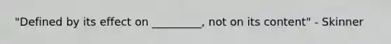 "Defined by its effect on _________, not on its content" - Skinner
