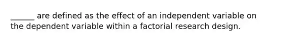 ______ are defined as the effect of an independent variable on the dependent variable within a factorial research design.