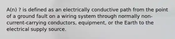 A(n) ? is defined as an electrically conductive path from the point of a ground fault on a wiring system through normally non-current-carrying conductors, equipment, or the Earth to the electrical supply source.