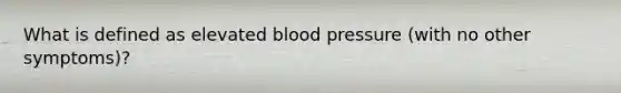 What is defined as elevated blood pressure (with no other symptoms)?