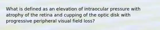 What is defined as an elevation of intraocular pressure with atrophy of the retina and cupping of the optic disk with progressive peripheral visual field loss?