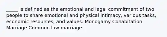 _____ is defined as the emotional and legal commitment of two people to share emotional and physical intimacy, various tasks, economic resources, and values. Monogamy Cohabitation Marriage Common law marriage