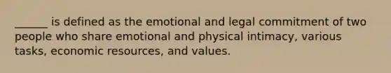 ______ is defined as the emotional and legal commitment of two people who share emotional and physical intimacy, various tasks, economic resources, and values.