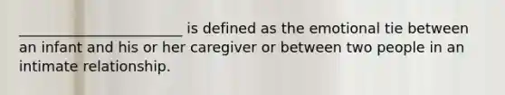 _______________________ is defined as the emotional tie between an infant and his or her caregiver or between two people in an intimate relationship.