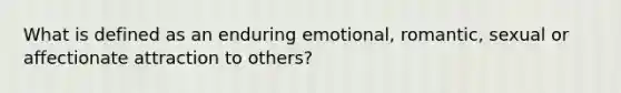 What is defined as an enduring emotional, romantic, sexual or affectionate attraction to others?