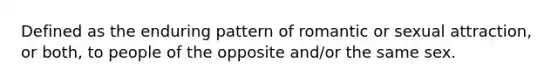 Defined as the enduring pattern of romantic or sexual attraction, or both, to people of the opposite and/or the same sex.