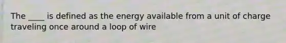 The ____ is defined as the energy available from a unit of charge traveling once around a loop of wire