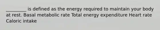 _________ is defined as the energy required to maintain your body at rest. Basal metabolic rate Total energy expenditure Heart rate Caloric intake