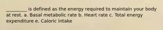 _________ is defined as the energy required to maintain your body at rest. a. Basal metabolic rate b. Heart rate c. Total energy expenditure e. Caloric intake