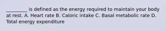 _________ is defined as the energy required to maintain your body at rest. A. Heart rate B. Caloric intake C. Basal metabolic rate D. Total energy expenditure