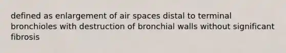 defined as enlargement of air spaces distal to terminal bronchioles with destruction of bronchial walls without significant fibrosis