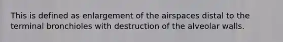 This is defined as enlargement of the airspaces distal to the terminal bronchioles with destruction of the alveolar walls.