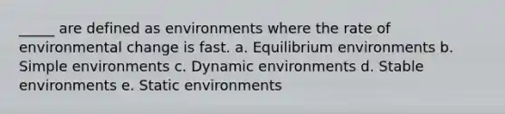 ​_____ are defined as environments where the rate of environmental change is fast. a. ​Equilibrium environments b. ​Simple environments c. ​Dynamic environments d. ​Stable environments e. ​Static environments