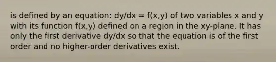 is defined by an equation: dy/dx = f(x,y) of two variables x and y with its function f(x,y) defined on a region in the xy-plane. It has only the first derivative dy/dx so that the equation is of the first order and no higher-order derivatives exist.