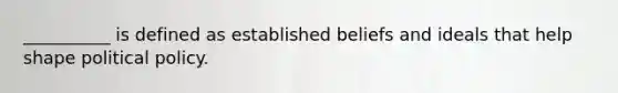 __________ is defined as established beliefs and ideals that help shape political policy.