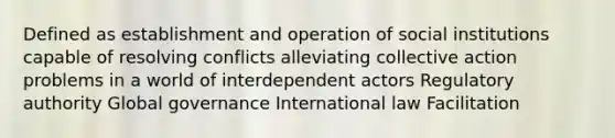 Defined as establishment and operation of social institutions capable of resolving conflicts alleviating collective action problems in a world of interdependent actors Regulatory authority Global governance International law Facilitation