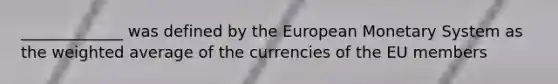 _____________ was defined by the European Monetary System as the weighted average of the currencies of the EU members