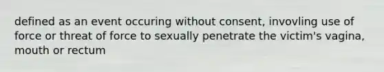 defined as an event occuring without consent, invovling use of force or threat of force to sexually penetrate the victim's vagina, mouth or rectum