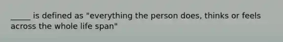 _____ is defined as "everything the person does, thinks or feels across the whole life span"