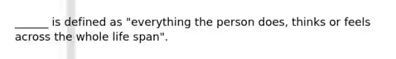 ______ is defined as "everything the person does, thinks or feels across the whole life span".