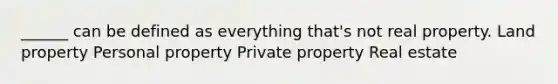 ______ can be defined as everything that's not real property. Land property Personal property Private property Real estate