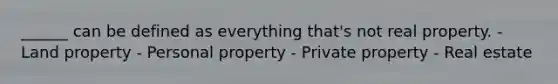 ______ can be defined as everything that's not real property. - Land property - Personal property - Private property - Real estate